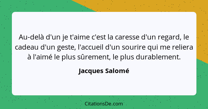 Au-delà d'un je t'aime c'est la caresse d'un regard, le cadeau d'un geste, l'accueil d'un sourire qui me reliera à l'aimé le plus sûr... - Jacques Salomé