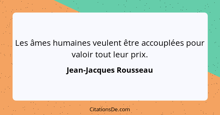 Les âmes humaines veulent être accouplées pour valoir tout leur prix.... - Jean-Jacques Rousseau