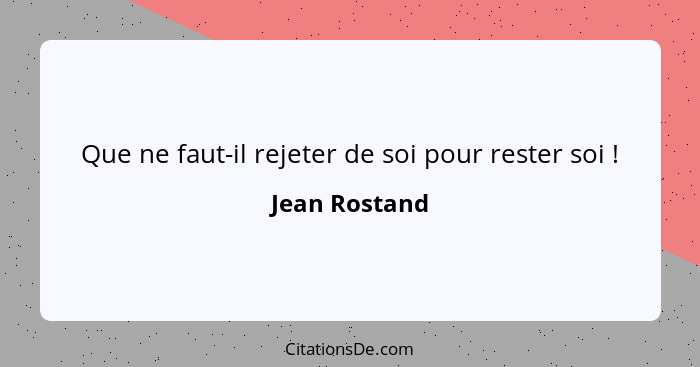 Que ne faut-il rejeter de soi pour rester soi !... - Jean Rostand