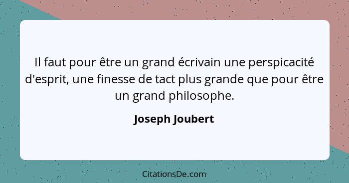 Il faut pour être un grand écrivain une perspicacité d'esprit, une finesse de tact plus grande que pour être un grand philosophe.... - Joseph Joubert