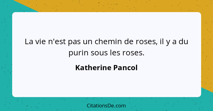La vie n'est pas un chemin de roses, il y a du purin sous les roses.... - Katherine Pancol