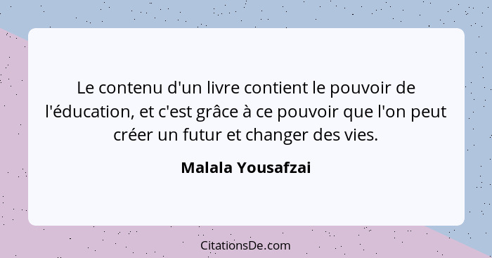 Le contenu d'un livre contient le pouvoir de l'éducation, et c'est grâce à ce pouvoir que l'on peut créer un futur et changer des v... - Malala Yousafzai