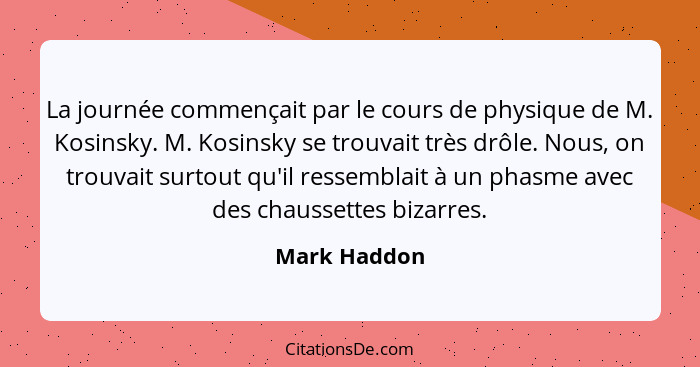 La journée commençait par le cours de physique de M. Kosinsky. M. Kosinsky se trouvait très drôle. Nous, on trouvait surtout qu'il resse... - Mark Haddon