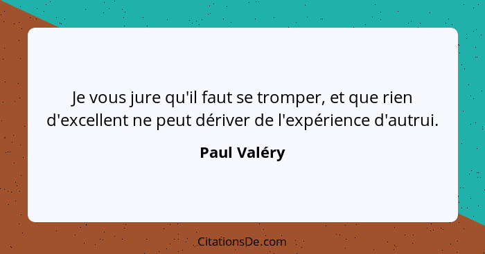 Je vous jure qu'il faut se tromper, et que rien d'excellent ne peut dériver de l'expérience d'autrui.... - Paul Valéry