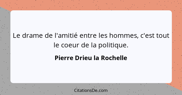 Le drame de l'amitié entre les hommes, c'est tout le coeur de la politique.... - Pierre Drieu la Rochelle