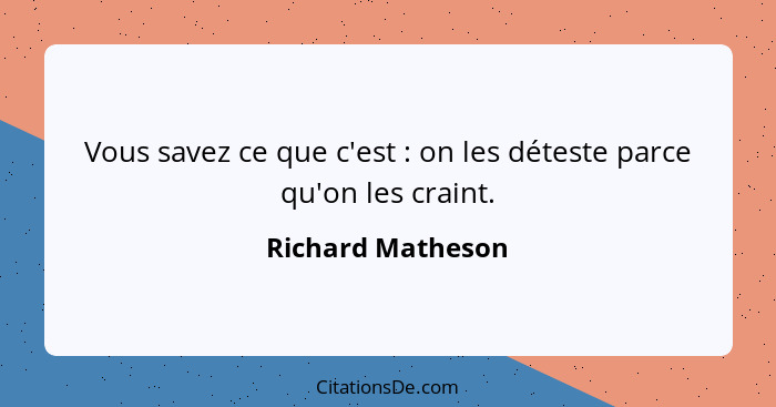 Vous savez ce que c'est : on les déteste parce qu'on les craint.... - Richard Matheson