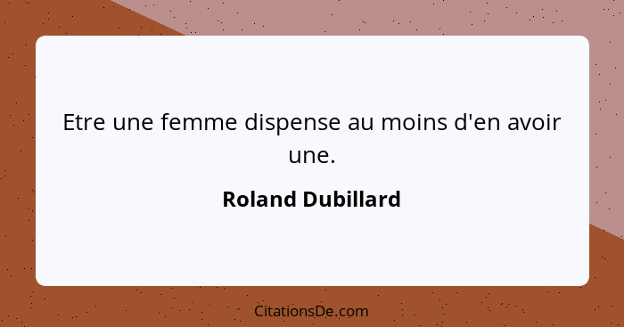 Etre une femme dispense au moins d'en avoir une.... - Roland Dubillard