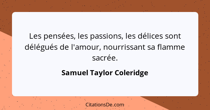 Les pensées, les passions, les délices sont délégués de l'amour, nourrissant sa flamme sacrée.... - Samuel Taylor Coleridge