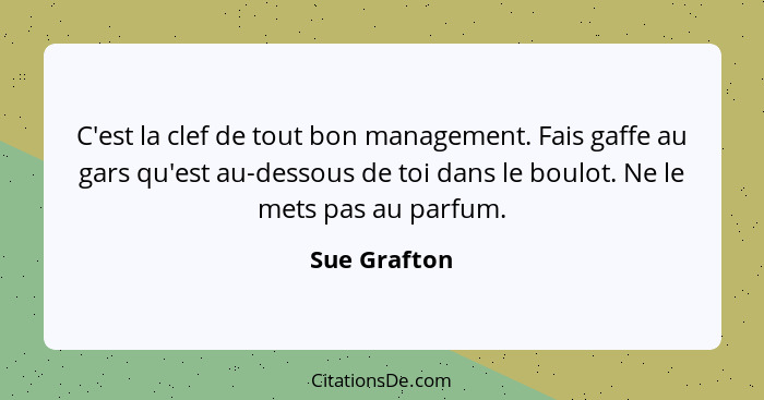 C'est la clef de tout bon management. Fais gaffe au gars qu'est au-dessous de toi dans le boulot. Ne le mets pas au parfum.... - Sue Grafton