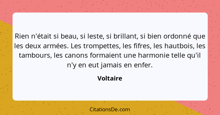 Rien n'était si beau, si leste, si brillant, si bien ordonné que les deux armées. Les trompettes, les fifres, les hautbois, les tambours, l... - Voltaire