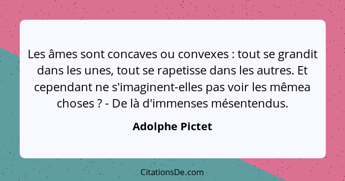 Les âmes sont concaves ou convexes : tout se grandit dans les unes, tout se rapetisse dans les autres. Et cependant ne s'imagine... - Adolphe Pictet