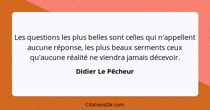 Les questions les plus belles sont celles qui n'appellent aucune réponse, les plus beaux serments ceux qu'aucune réalité ne viendr... - Didier Le Pêcheur