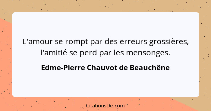 L'amour se rompt par des erreurs grossières, l'amitié se perd par les mensonges.... - Edme-Pierre Chauvot de Beauchêne