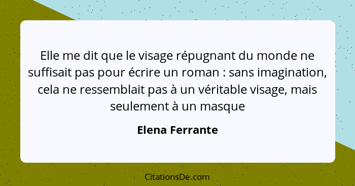 Elle me dit que le visage répugnant du monde ne suffisait pas pour écrire un roman : sans imagination, cela ne ressemblait pas à... - Elena Ferrante