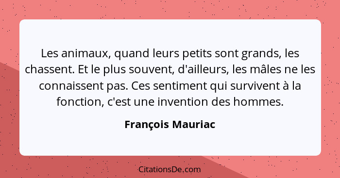 Les animaux, quand leurs petits sont grands, les chassent. Et le plus souvent, d'ailleurs, les mâles ne les connaissent pas. Ces se... - François Mauriac