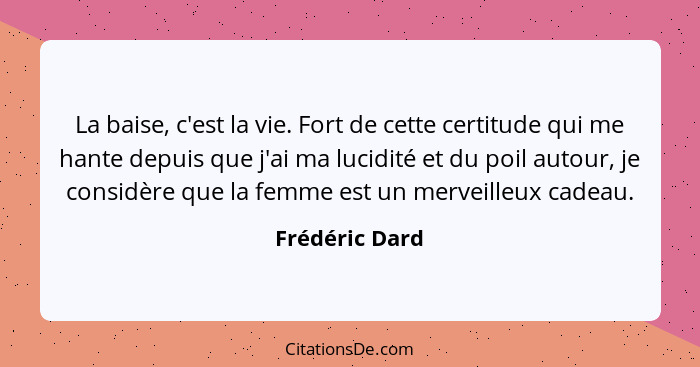 La baise, c'est la vie. Fort de cette certitude qui me hante depuis que j'ai ma lucidité et du poil autour, je considère que la femme... - Frédéric Dard