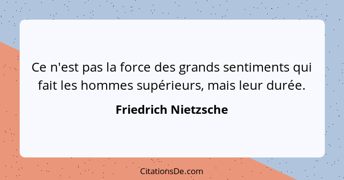 Ce n'est pas la force des grands sentiments qui fait les hommes supérieurs, mais leur durée.... - Friedrich Nietzsche