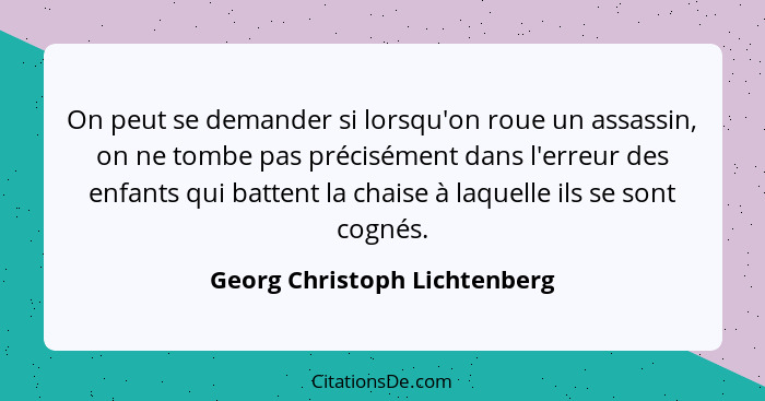 On peut se demander si lorsqu'on roue un assassin, on ne tombe pas précisément dans l'erreur des enfants qui battent la... - Georg Christoph Lichtenberg