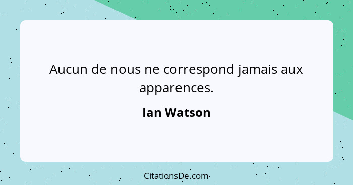Aucun de nous ne correspond jamais aux apparences.... - Ian Watson