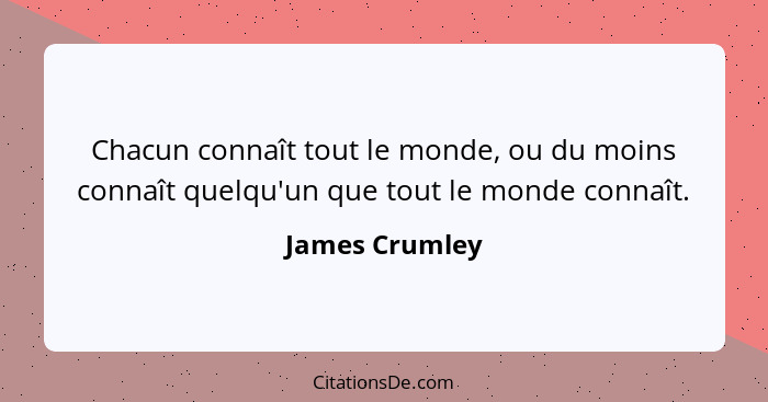 Chacun connaît tout le monde, ou du moins connaît quelqu'un que tout le monde connaît.... - James Crumley