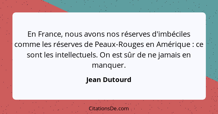 En France, nous avons nos réserves d'imbéciles comme les réserves de Peaux-Rouges en Amérique : ce sont les intellectuels. On est... - Jean Dutourd