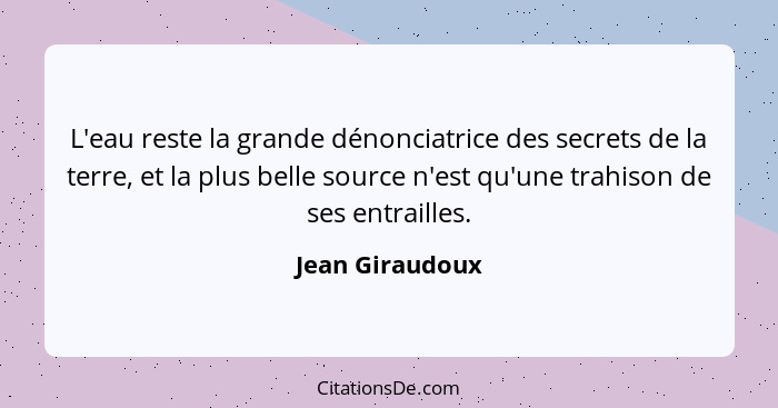 L'eau reste la grande dénonciatrice des secrets de la terre, et la plus belle source n'est qu'une trahison de ses entrailles.... - Jean Giraudoux