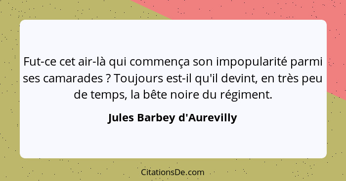 Fut-ce cet air-là qui commença son impopularité parmi ses camarades ? Toujours est-il qu'il devint, en très peu de... - Jules Barbey d'Aurevilly