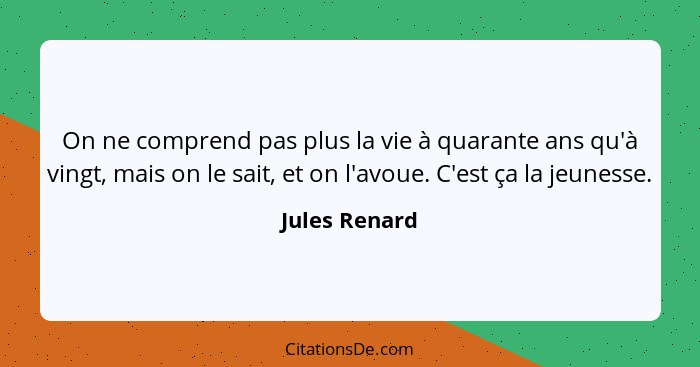 On ne comprend pas plus la vie à quarante ans qu'à vingt, mais on le sait, et on l'avoue. C'est ça la jeunesse.... - Jules Renard