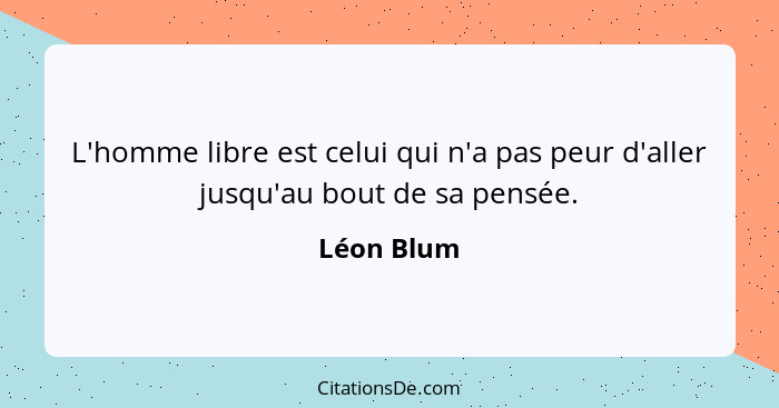 L'homme libre est celui qui n'a pas peur d'aller jusqu'au bout de sa pensée.... - Léon Blum