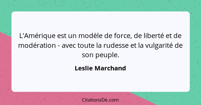 L'Amérique est un modèle de force, de liberté et de modération - avec toute la rudesse et la vulgarité de son peuple.... - Leslie Marchand