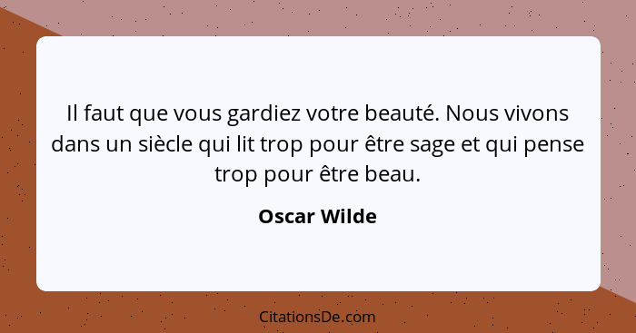 Il faut que vous gardiez votre beauté. Nous vivons dans un siècle qui lit trop pour être sage et qui pense trop pour être beau.... - Oscar Wilde