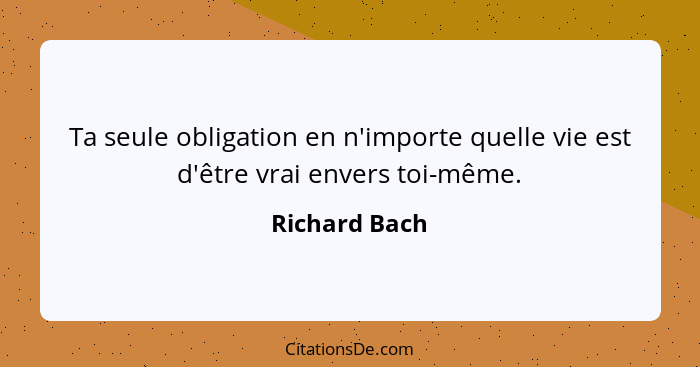 Ta seule obligation en n'importe quelle vie est d'être vrai envers toi-même.... - Richard Bach