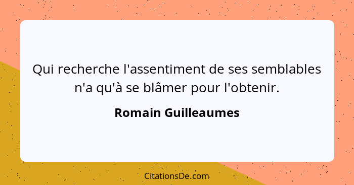 Qui recherche l'assentiment de ses semblables n'a qu'à se blâmer pour l'obtenir.... - Romain Guilleaumes