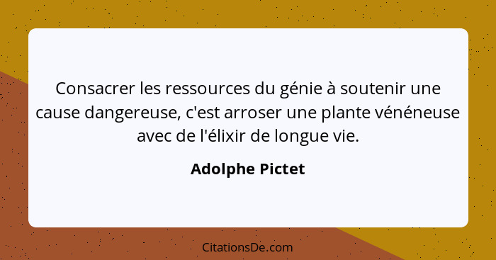 Consacrer les ressources du génie à soutenir une cause dangereuse, c'est arroser une plante vénéneuse avec de l'élixir de longue vie.... - Adolphe Pictet