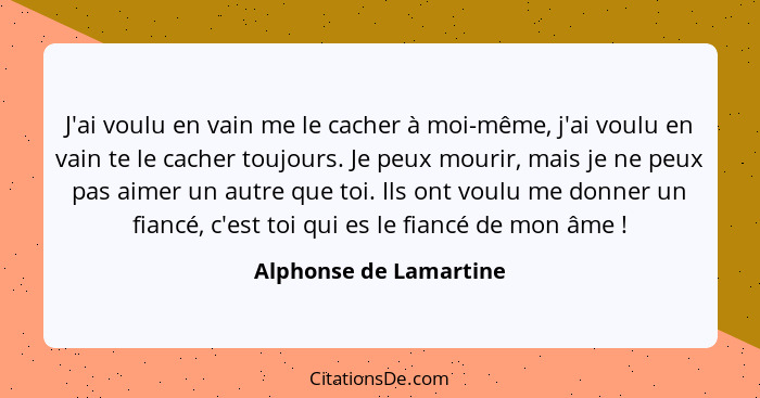 J'ai voulu en vain me le cacher à moi-même, j'ai voulu en vain te le cacher toujours. Je peux mourir, mais je ne peux pas aime... - Alphonse de Lamartine