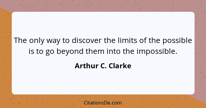 The only way to discover the limits of the possible is to go beyond them into the impossible.... - Arthur C. Clarke