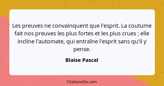 Les preuves ne convainquent que l'esprit. La coutume fait nos preuves les plus fortes et les plus crues ; elle incline l'automate... - Blaise Pascal