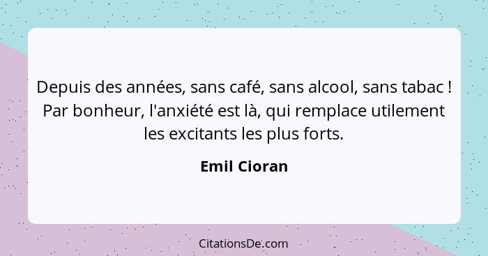 Depuis des années, sans café, sans alcool, sans tabac ! Par bonheur, l'anxiété est là, qui remplace utilement les excitants les plu... - Emil Cioran