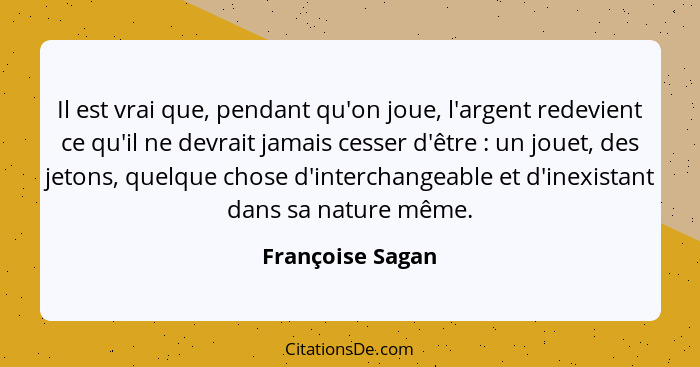 Il est vrai que, pendant qu'on joue, l'argent redevient ce qu'il ne devrait jamais cesser d'être : un jouet, des jetons, quelqu... - Françoise Sagan