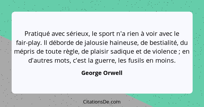 Pratiqué avec sérieux, le sport n'a rien à voir avec le fair-play. Il déborde de jalousie haineuse, de bestialité, du mépris de toute... - George Orwell