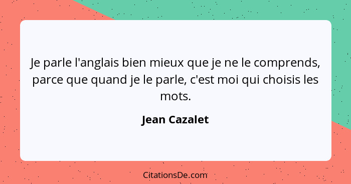 Je parle l'anglais bien mieux que je ne le comprends, parce que quand je le parle, c'est moi qui choisis les mots.... - Jean Cazalet