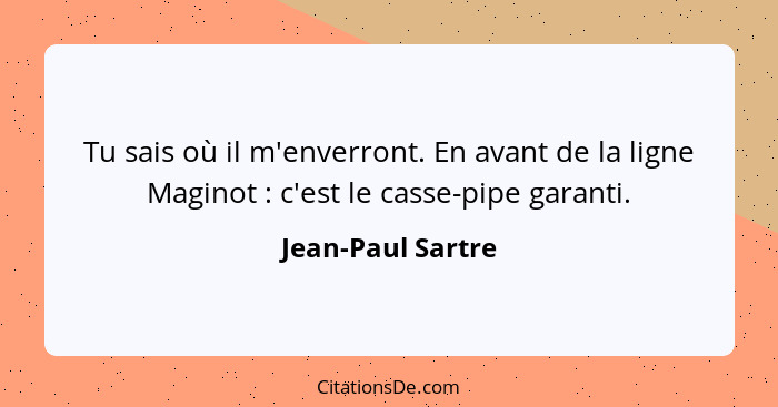 Tu sais où il m'enverront. En avant de la ligne Maginot : c'est le casse-pipe garanti.... - Jean-Paul Sartre