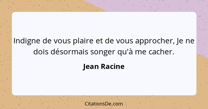 Indigne de vous plaire et de vous approcher, Je ne dois désormais songer qu'à me cacher.... - Jean Racine