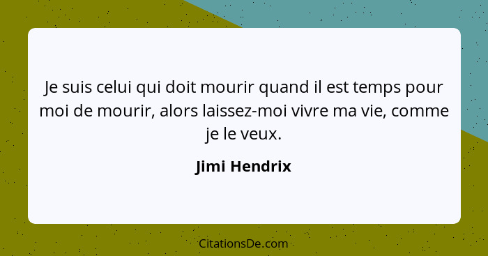 Je suis celui qui doit mourir quand il est temps pour moi de mourir, alors laissez-moi vivre ma vie, comme je le veux.... - Jimi Hendrix