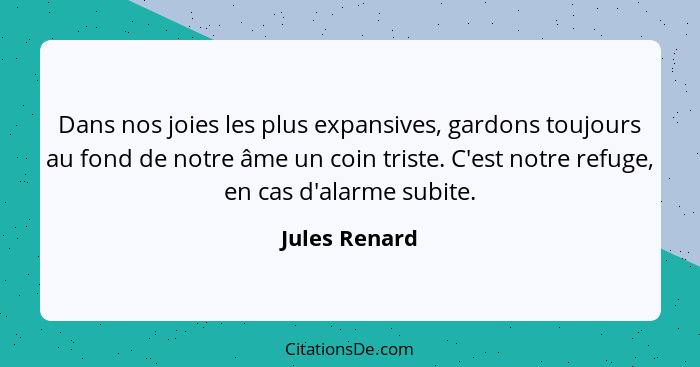 Dans nos joies les plus expansives, gardons toujours au fond de notre âme un coin triste. C'est notre refuge, en cas d'alarme subite.... - Jules Renard