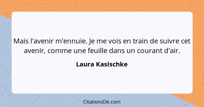 Mais l'avenir m'ennuie. Je me vois en train de suivre cet avenir, comme une feuille dans un courant d'air.... - Laura Kasischke