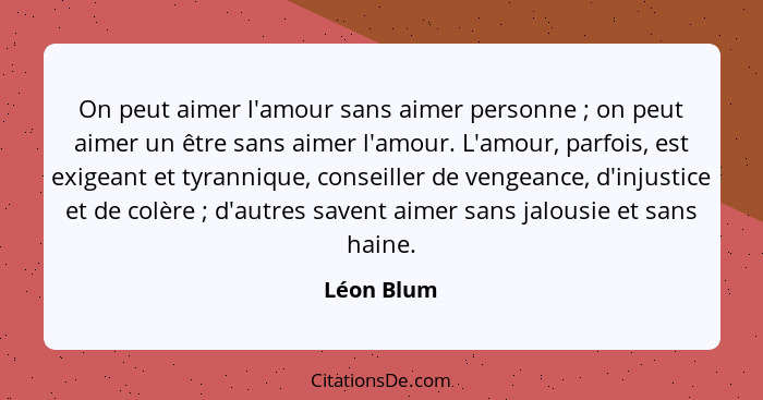 On peut aimer l'amour sans aimer personne ; on peut aimer un être sans aimer l'amour. L'amour, parfois, est exigeant et tyrannique, c... - Léon Blum