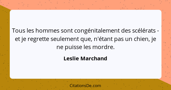 Tous les hommes sont congénitalement des scélérats - et je regrette seulement que, n'étant pas un chien, je ne puisse les mordre.... - Leslie Marchand