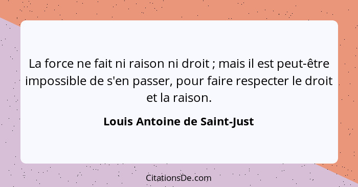 La force ne fait ni raison ni droit ; mais il est peut-être impossible de s'en passer, pour faire respecter le droi... - Louis Antoine de Saint-Just