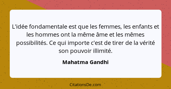 L'idée fondamentale est que les femmes, les enfants et les hommes ont la même âme et les mêmes possibilités. Ce qui importe c'est de... - Mahatma Gandhi